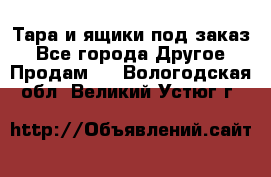 Тара и ящики под заказ - Все города Другое » Продам   . Вологодская обл.,Великий Устюг г.